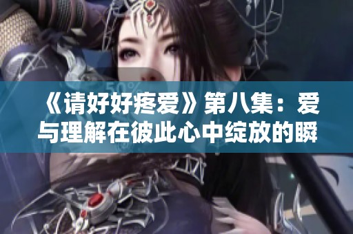 《请好好疼爱》第八集：爱与理解在彼此心中绽放的瞬间
