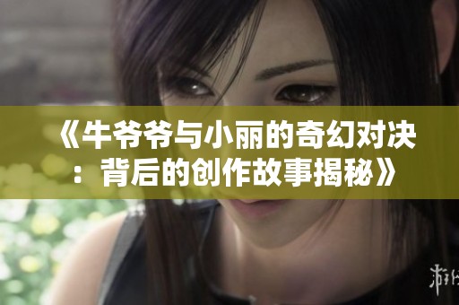 《牛爷爷与小丽的奇幻对决：背后的创作故事揭秘》