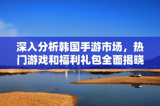 深入分析韩国手游市场，热门游戏和福利礼包全面揭晓