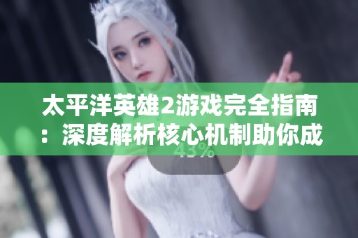 太平洋英雄2游戏完全指南：深度解析核心机制助你成为顶尖玩家