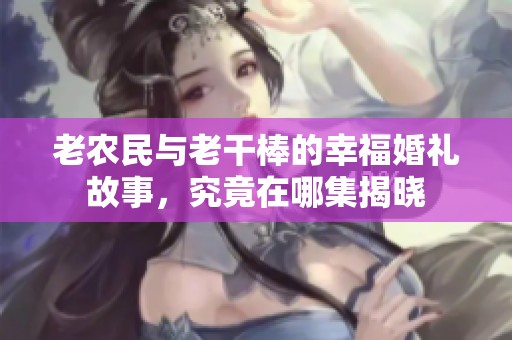 老农民与老干棒的幸福婚礼故事，究竟在哪集揭晓