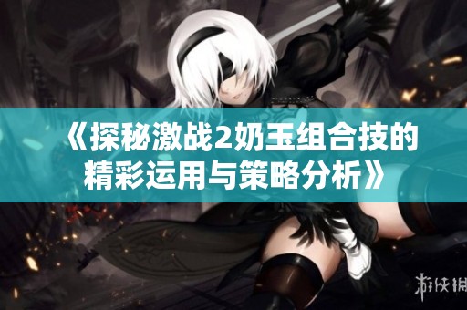 《探秘激战2奶玉组合技的精彩运用与策略分析》