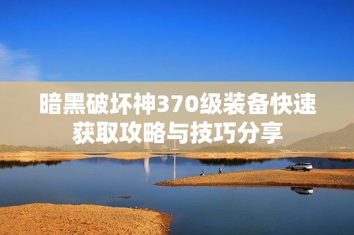 暗黑破坏神370级装备快速获取攻略与技巧分享