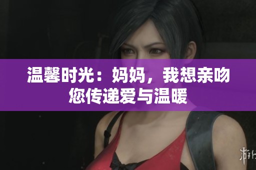 温馨时光：妈妈，我想亲吻您传递爱与温暖