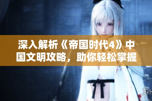 深入解析《帝国时代4》中国文明攻略，助你轻松掌握新境界