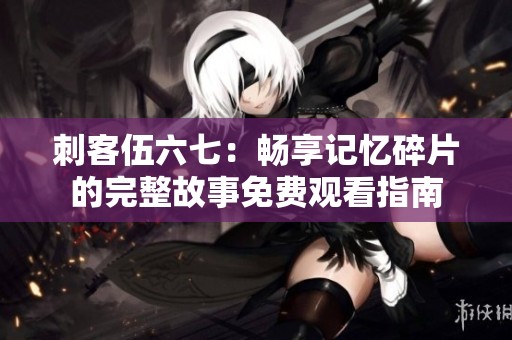 刺客伍六七：畅享记忆碎片的完整故事免费观看指南