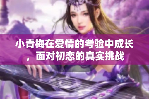 小青梅在爱情的考验中成长，面对初恋的真实挑战