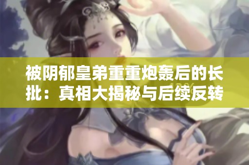 被阴郁皇弟重重炮轰后的长批：真相大揭秘与后续反转