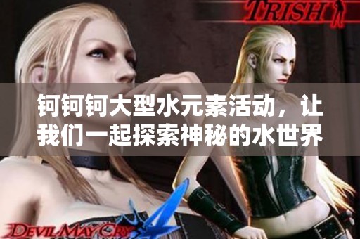 钶钶钶大型水元素活动，让我们一起探索神秘的水世界