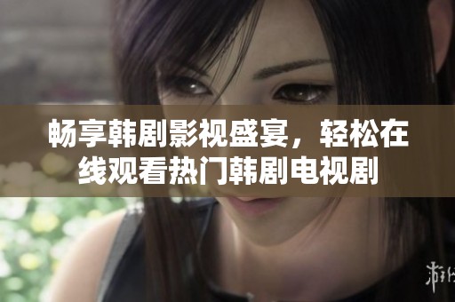 畅享韩剧影视盛宴，轻松在线观看热门韩剧电视剧