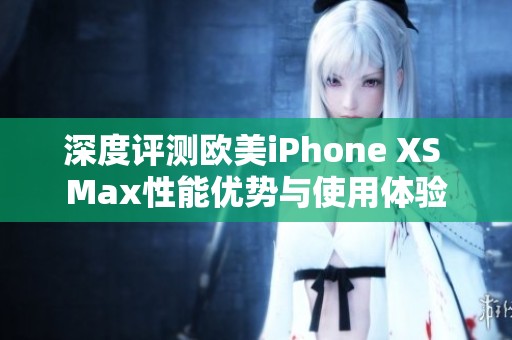 深度评测欧美iPhone XS Max性能优势与使用体验
