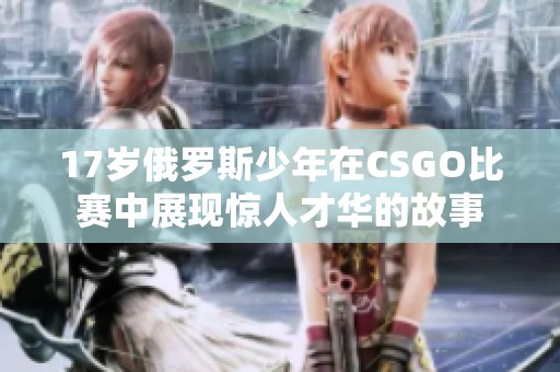 17岁俄罗斯少年在CSGO比赛中展现惊人才华的故事