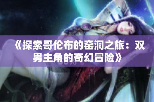 《探索哥伦布的窑洞之旅：双男主角的奇幻冒险》