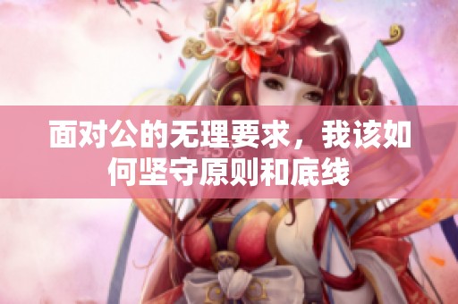 面对公的无理要求，我该如何坚守原则和底线