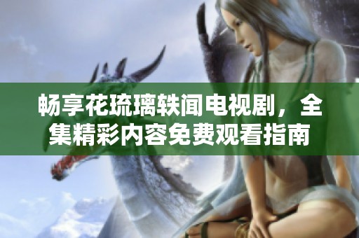 畅享花琉璃轶闻电视剧，全集精彩内容免费观看指南