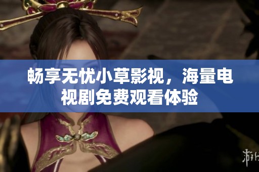 畅享无忧小草影视，海量电视剧免费观看体验
