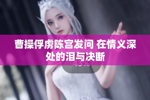 曹操俘虏陈宫发问 在情义深处的泪与决断
