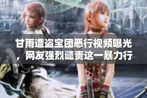 甘雨遭盗宝团恶行视频曝光，网友强烈谴责这一暴力行为