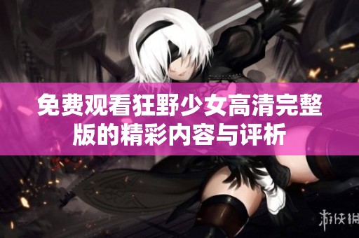 免费观看狂野少女高清完整版的精彩内容与评析