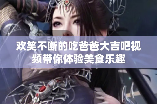 欢笑不断的吃爸爸大吉吧视频带你体验美食乐趣