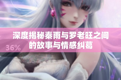 深度揭秘秦雨与罗老旺之间的故事与情感纠葛