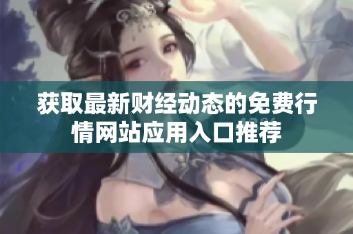 获取最新财经动态的免费行情网站应用入口推荐