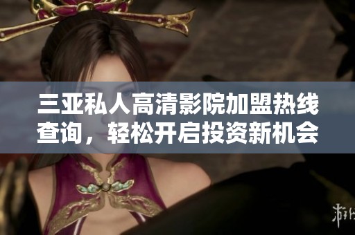 三亚私人高清影院加盟热线查询，轻松开启投资新机会