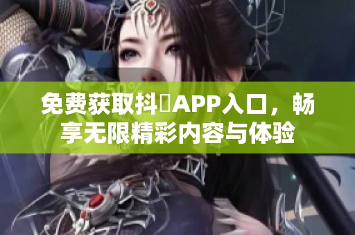 免费获取抖抈APP入口，畅享无限精彩内容与体验