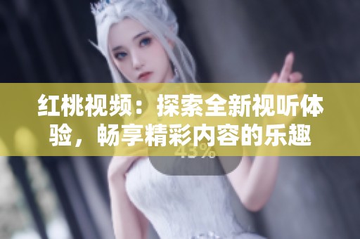 红桃视频：探索全新视听体验，畅享精彩内容的乐趣