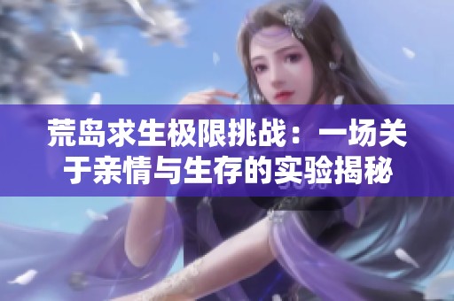 荒岛求生极限挑战：一场关于亲情与生存的实验揭秘