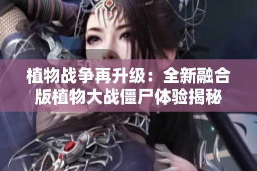 植物战争再升级：全新融合版植物大战僵尸体验揭秘