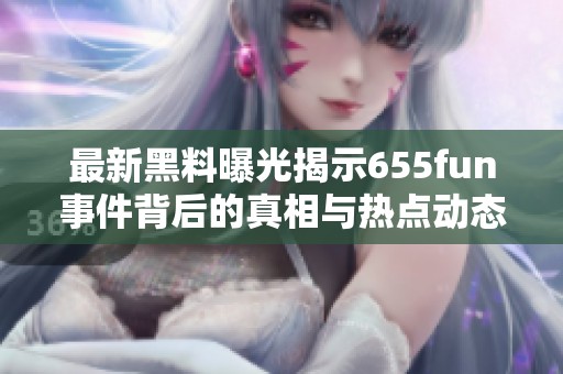 最新黑料曝光揭示655fun事件背后的真相与热点动态