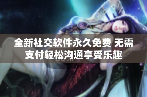 全新社交软件永久免费 无需支付轻松沟通享受乐趣