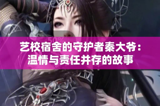 艺校宿舍的守护者秦大爷：温情与责任并存的故事