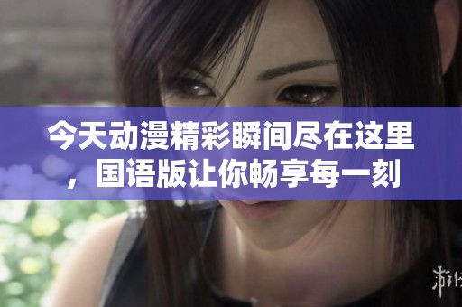 今天动漫精彩瞬间尽在这里，国语版让你畅享每一刻