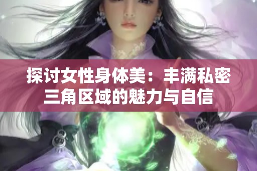 探讨女性身体美：丰满私密三角区域的魅力与自信