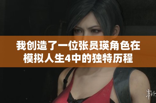 我创造了一位张员瑛角色在模拟人生4中的独特历程