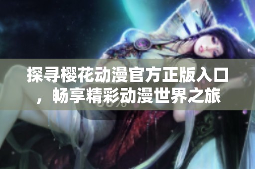 探寻樱花动漫官方正版入口，畅享精彩动漫世界之旅