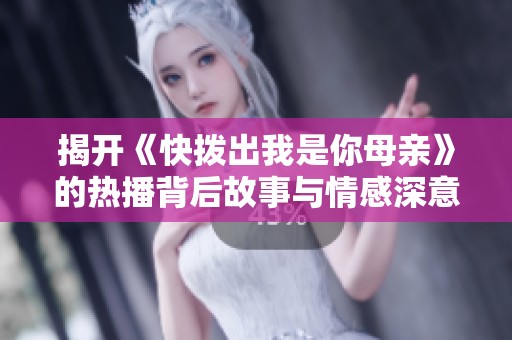 揭开《快拨出我是你母亲》的热播背后故事与情感深意