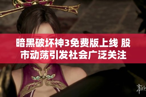 暗黑破坏神3免费版上线 股市动荡引发社会广泛关注