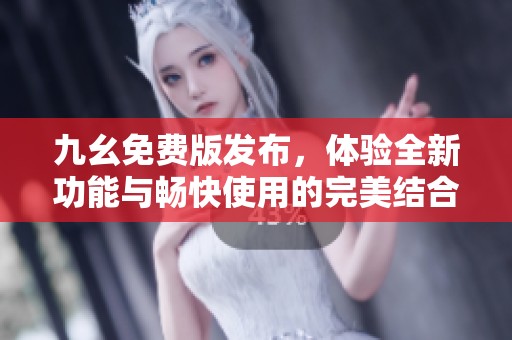 九幺免费版发布，体验全新功能与畅快使用的完美结合