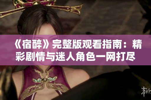 《宿醉》完整版观看指南：精彩剧情与迷人角色一网打尽