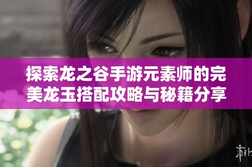 探索龙之谷手游元素师的完美龙玉搭配攻略与秘籍分享