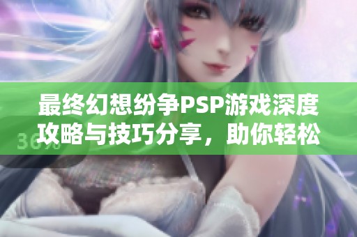 最终幻想纷争PSP游戏深度攻略与技巧分享，助你轻松通关！