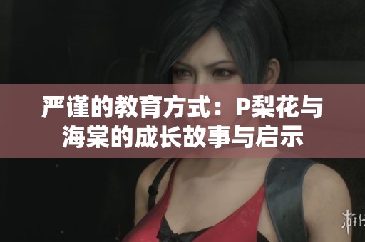 严谨的教育方式：P梨花与海棠的成长故事与启示