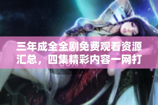 三年成全全剧免费观看资源汇总，四集精彩内容一网打尽