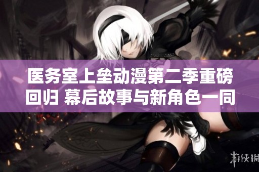 医务室上垒动漫第二季重磅回归 幕后故事与新角色一同揭晓