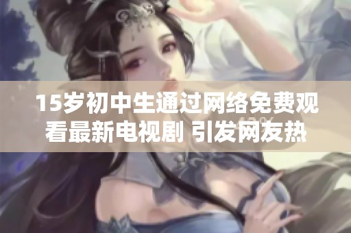 15岁初中生通过网络免费观看最新电视剧 引发网友热议与讨论