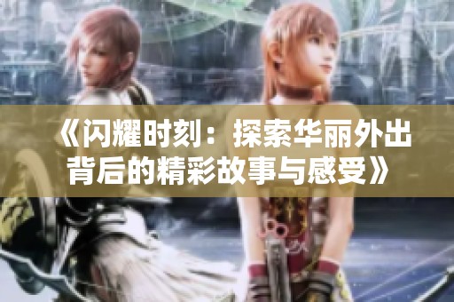 《闪耀时刻：探索华丽外出背后的精彩故事与感受》