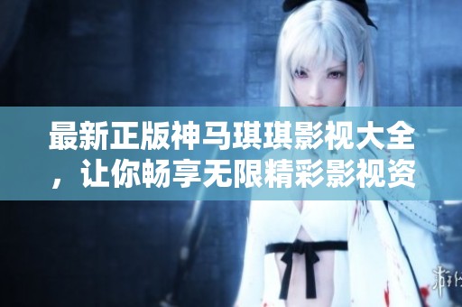 最新正版神马琪琪影视大全，让你畅享无限精彩影视资源